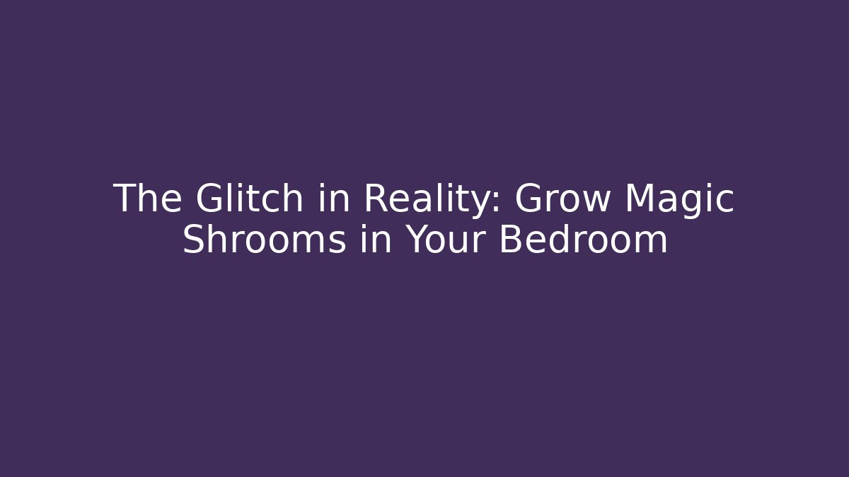 The Glitch in Reality: Grow Magic Shrooms in Your Bedroom