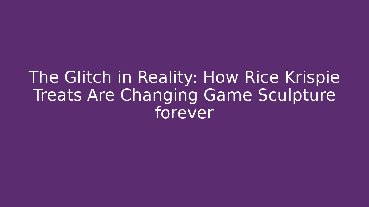 The Glitch in Reality: How Rice Krispie Treats Are Changing Game Sculpture forever