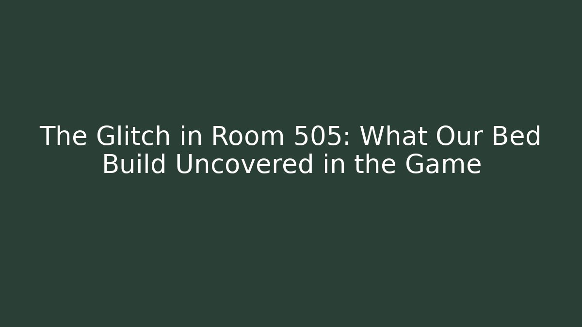 The Glitch in Room 505: What Our Bed Build Uncovered in the Game