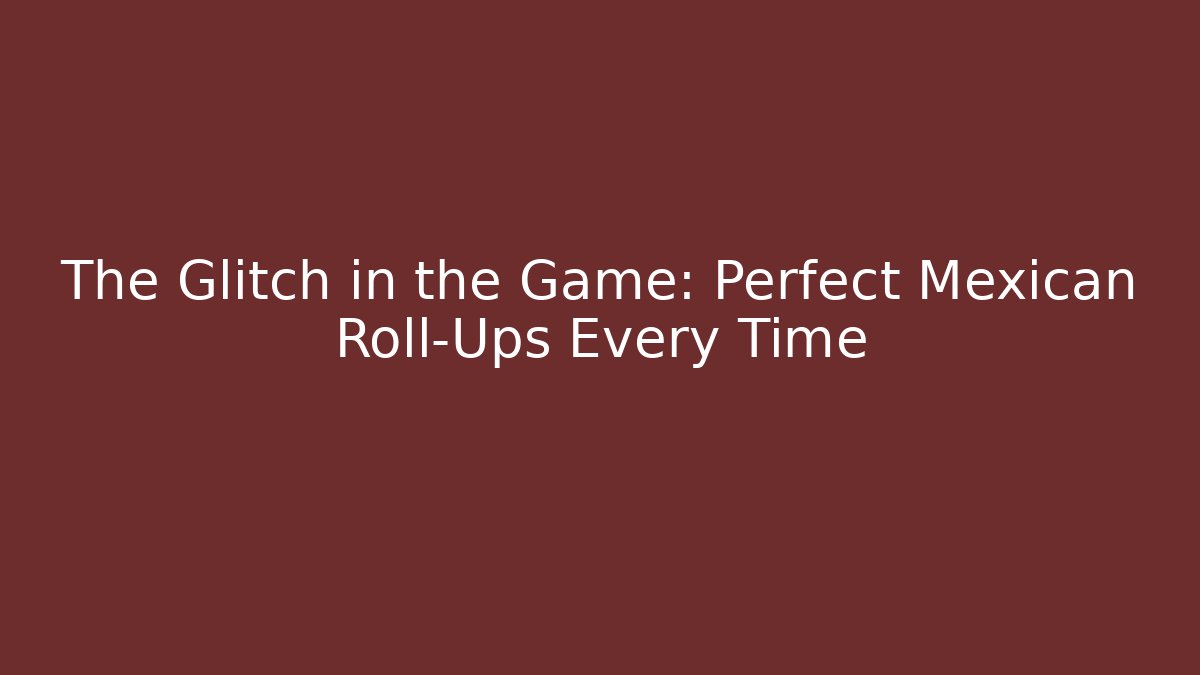 The Glitch in the Game: Perfect Mexican Roll-Ups Every Time
