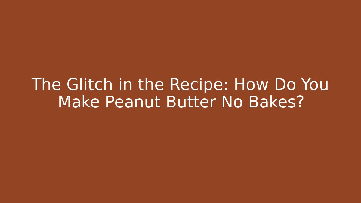 The Glitch in the Recipe: How Do You Make Peanut Butter No Bakes?