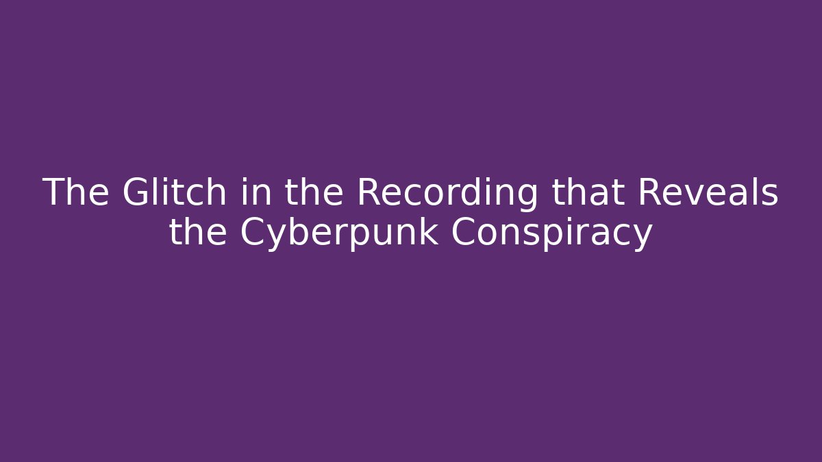 The Glitch in the Recording that Reveals the Cyberpunk Conspiracy