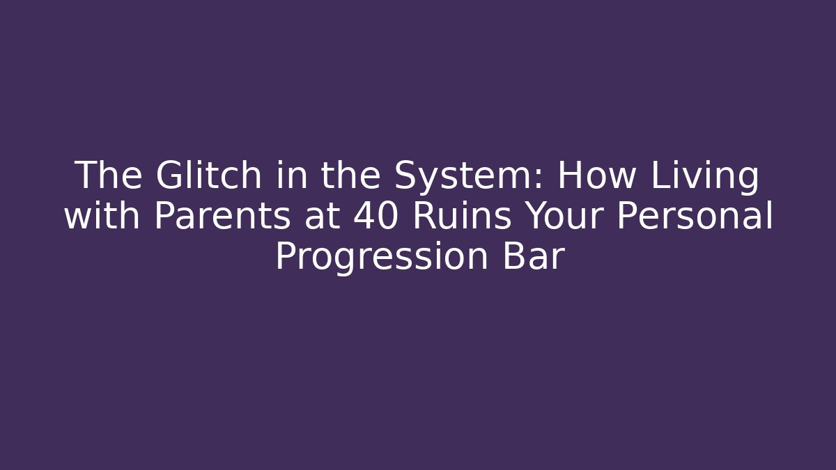 The Glitch in the System: How Living with Parents at 40 Ruins Your Personal Progression Bar