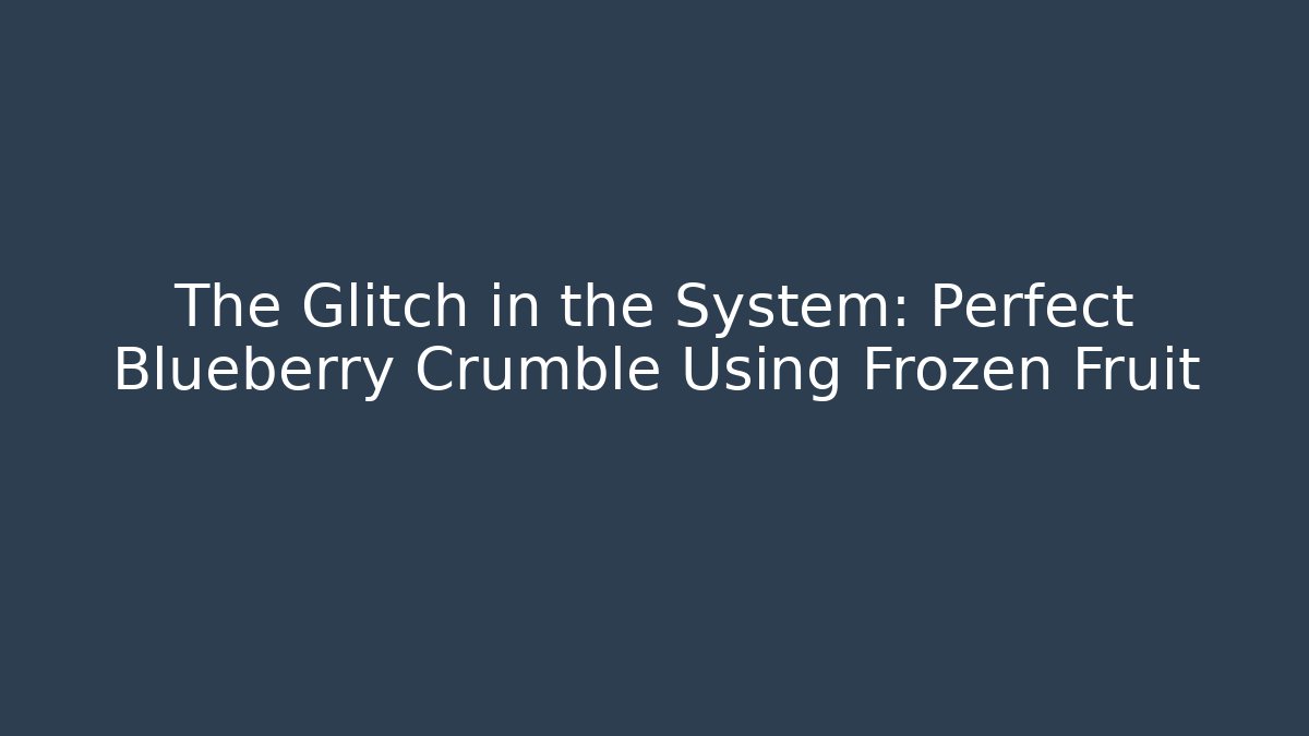 The Glitch in the System: Perfect Blueberry Crumble Using Frozen Fruit