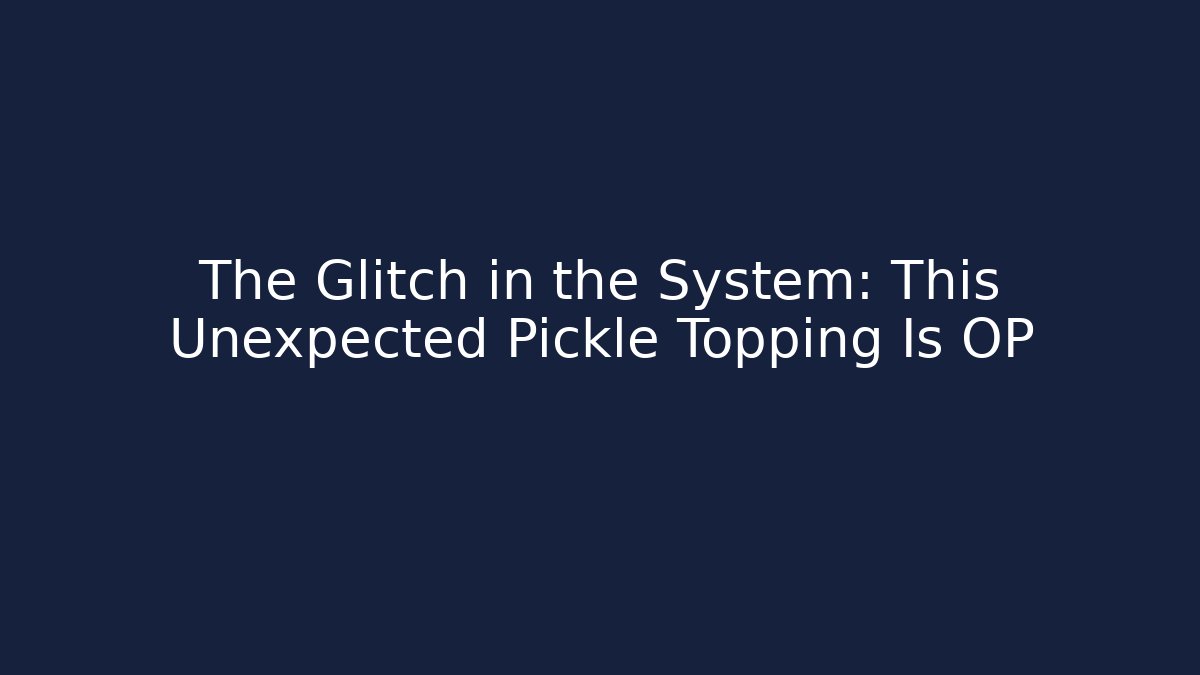 The Glitch in the System: This Unexpected Pickle Topping Is OP