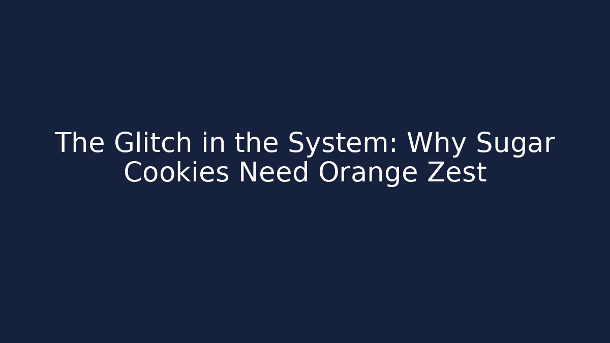 The Glitch in the System: Why Sugar Cookies Need Orange Zest