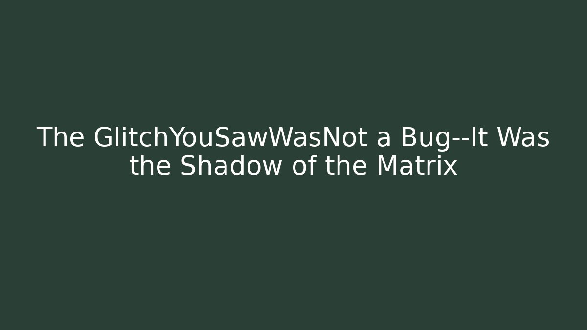 The GlitchYouSawWasNot a Bug—It Was the Shadow of the Matrix