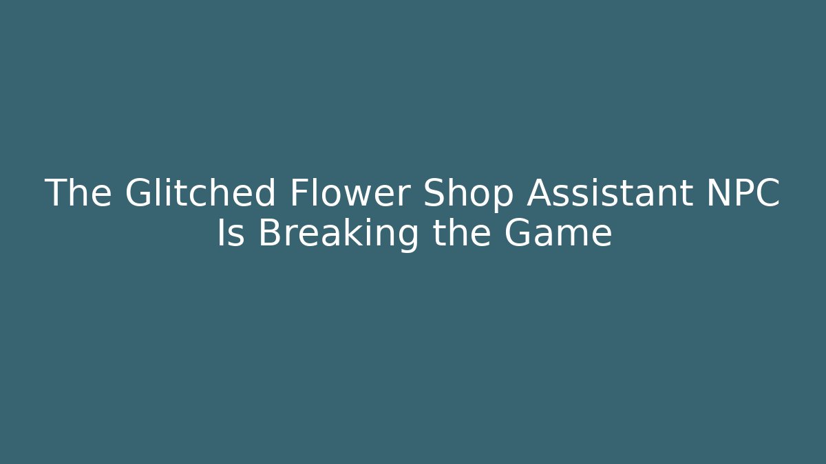 The Glitched Flower Shop Assistant NPC Is Breaking the Game