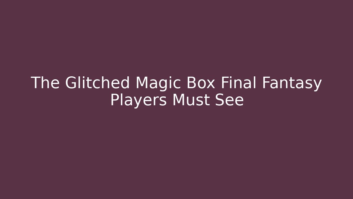 The Glitched Magic Box Final Fantasy Players Must See