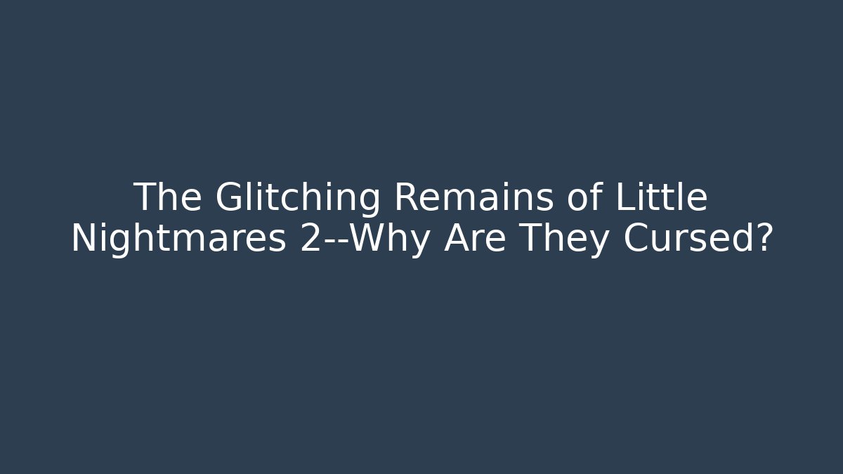 The Glitching Remains of Little Nightmares 2—Why Are They Cursed?