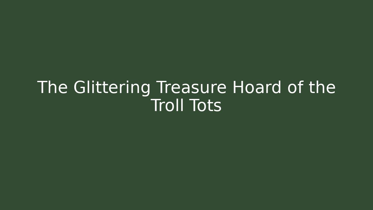 The Glittering Treasure Hoard of the Troll Tots