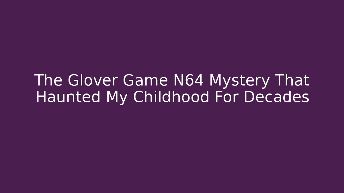 The Glover Game N64 Mystery That Haunted My Childhood For Decades