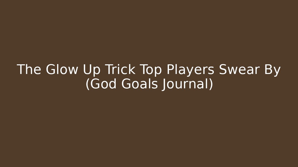 The Glow Up Trick Top Players Swear By (God Goals Journal)
