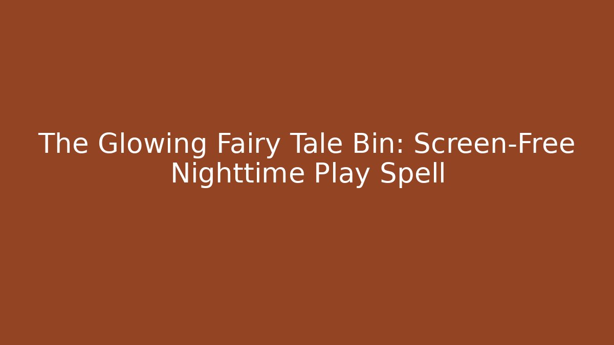 The Glowing Fairy Tale Bin: Screen-Free Nighttime Play Spell