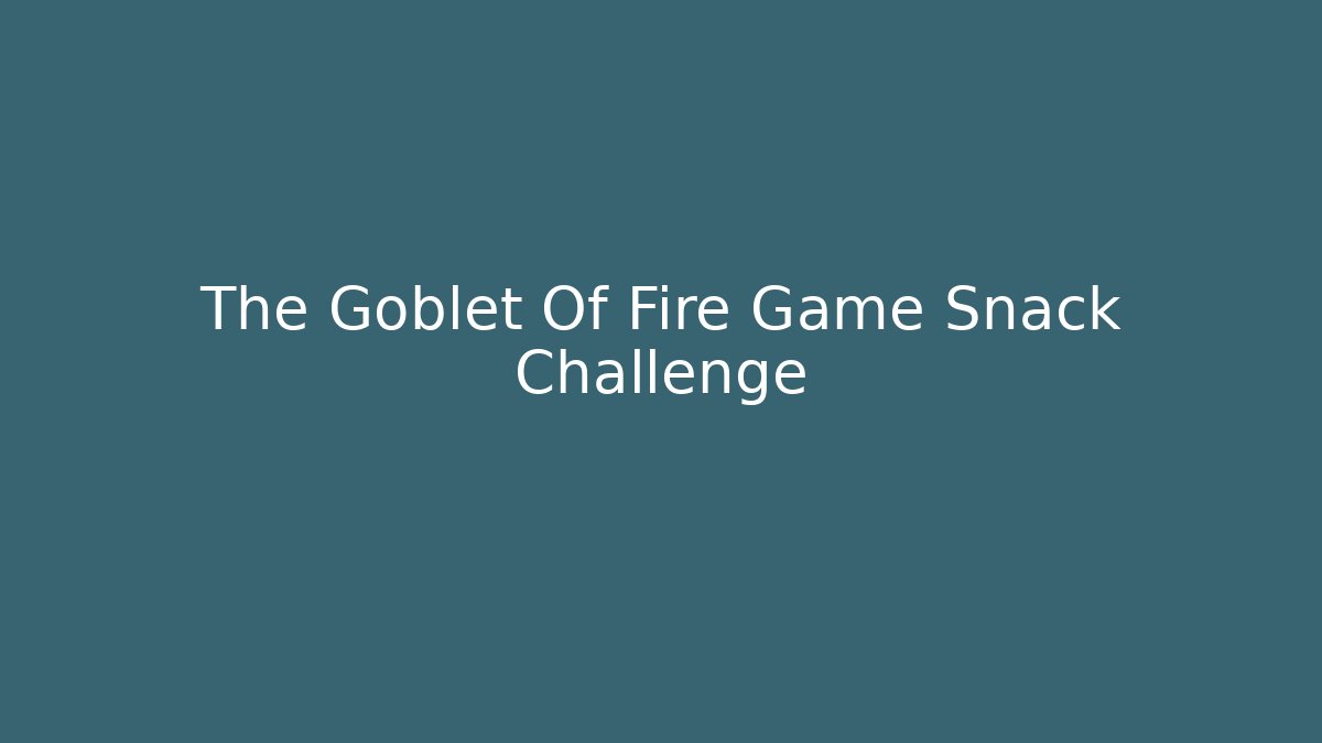 The Goblet Of Fire Game Snack Challenge