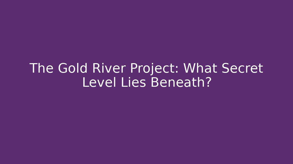 The Gold River Project: What Secret Level Lies Beneath?