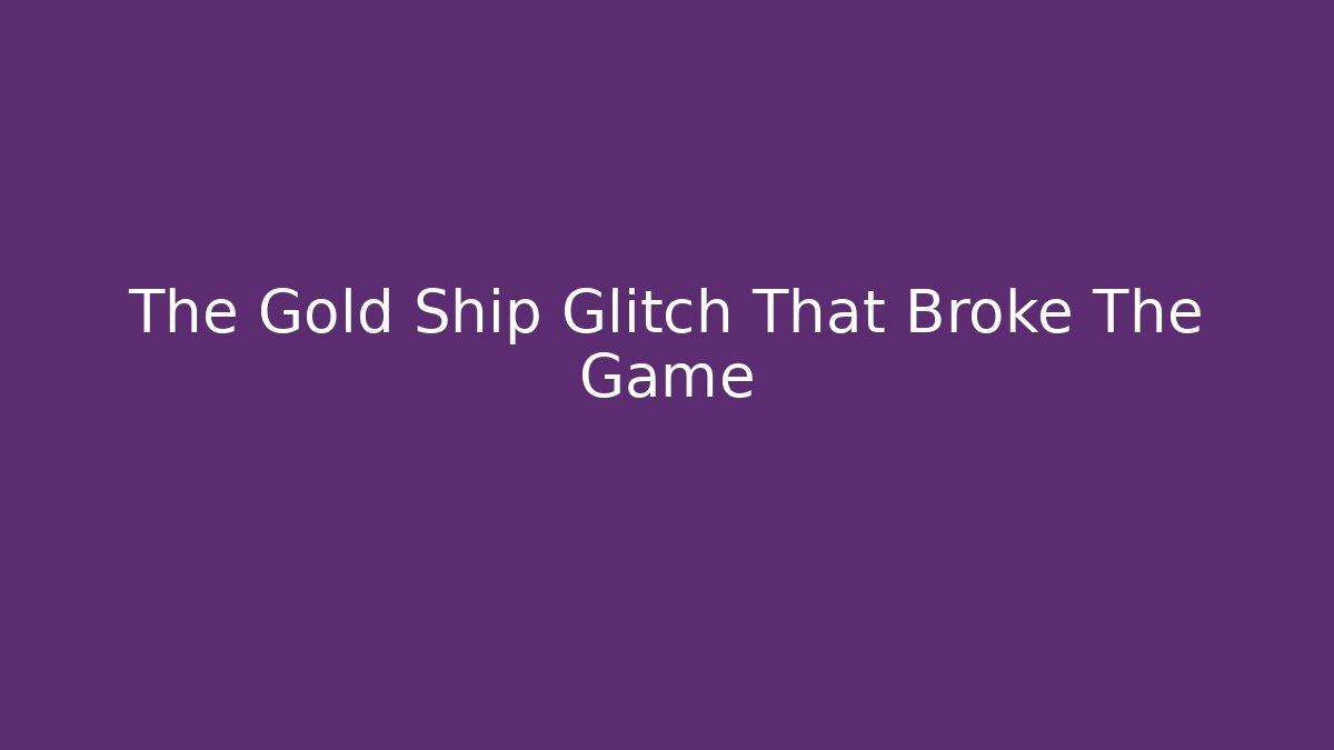 The Gold Ship Glitch That Broke The Game