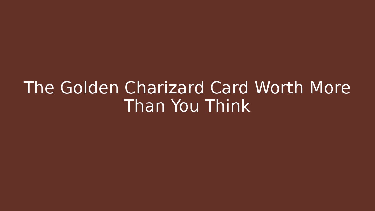 The Golden Charizard Card Worth More Than You Think
