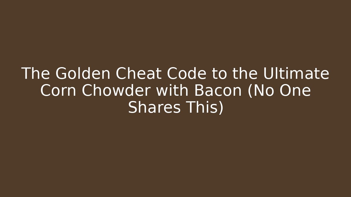 The Golden Cheat Code to the Ultimate Corn Chowder with Bacon (No One Shares This)