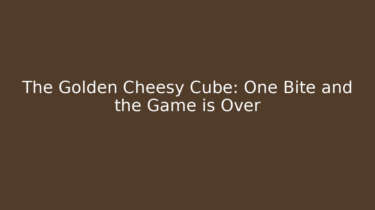 The Golden Cheesy Cube: One Bite and the Game is Over
