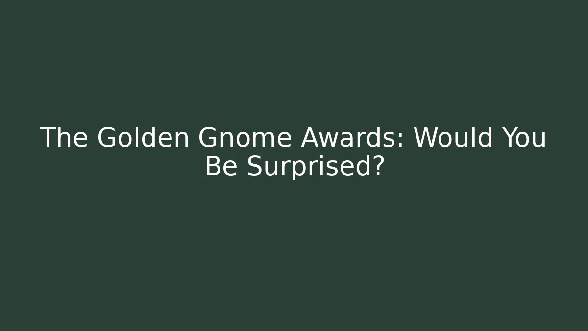 The Golden Gnome Awards: Would You Be Surprised?