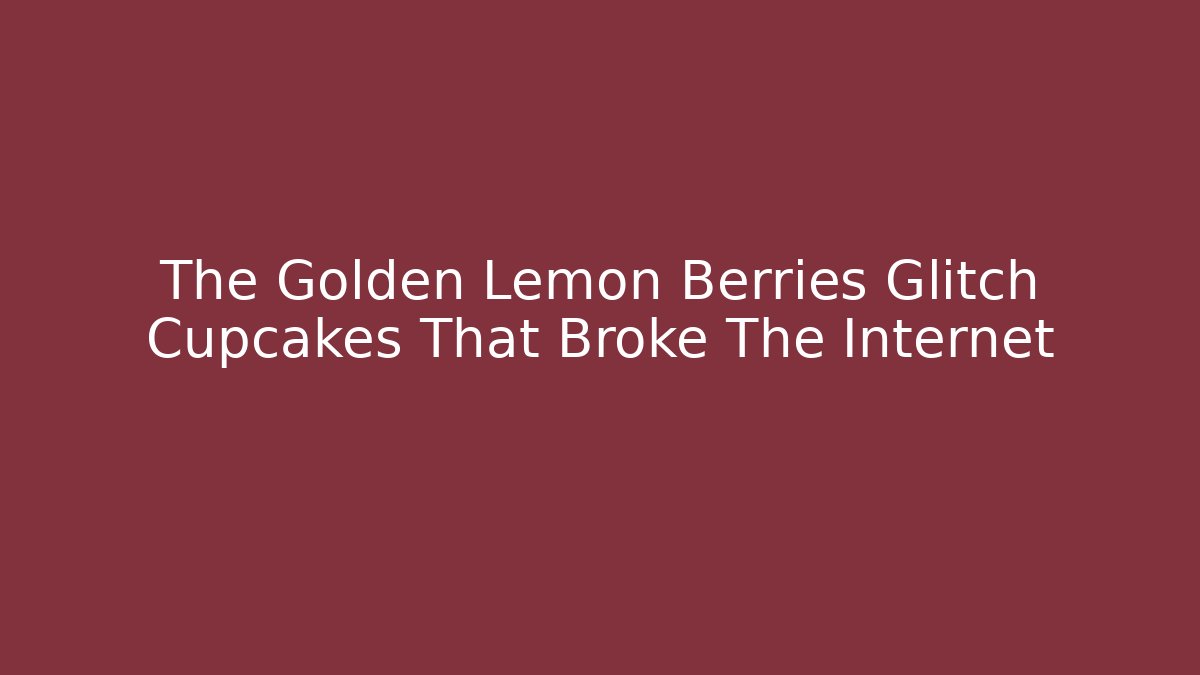 The Golden Lemon Berries Glitch Cupcakes That Broke The Internet