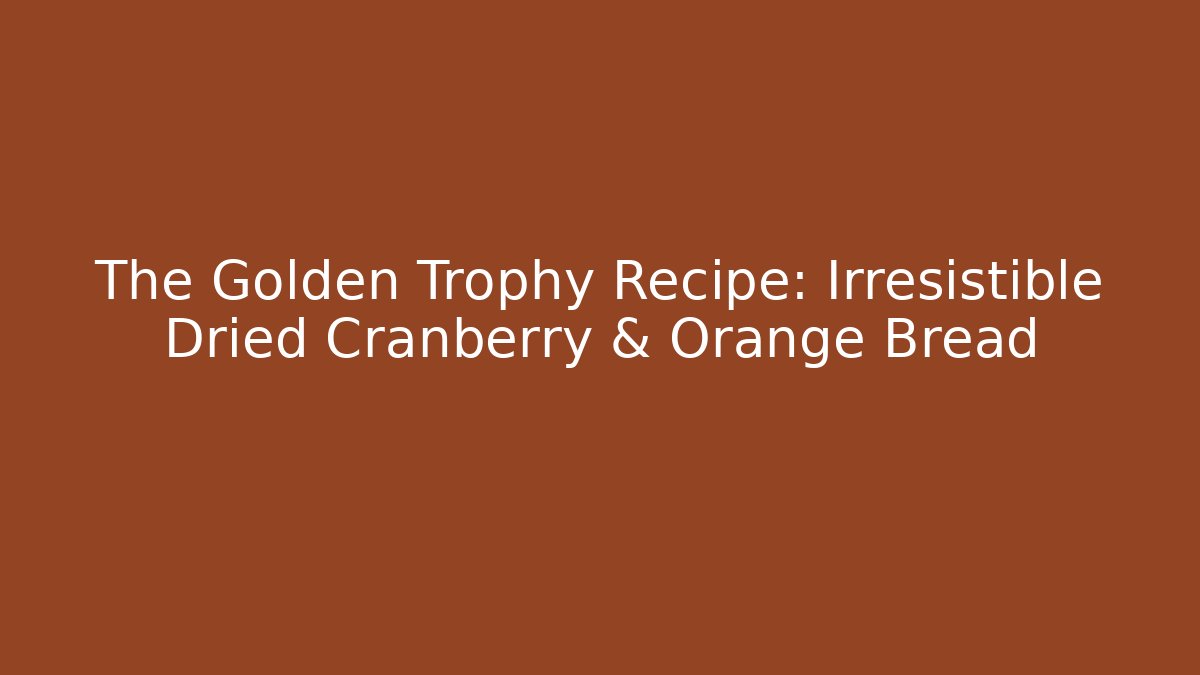The Golden Trophy Recipe: Irresistible Dried Cranberry & Orange Bread - Critter Realm