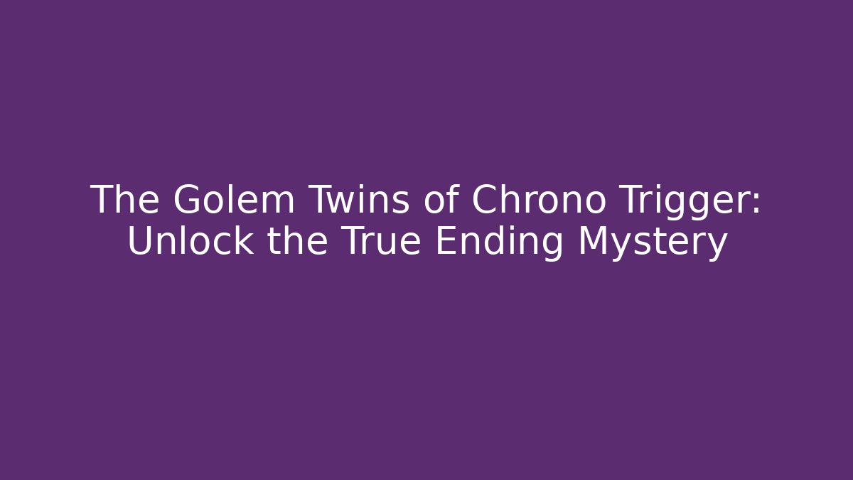 The Golem Twins of Chrono Trigger: Unlock the True Ending Mystery