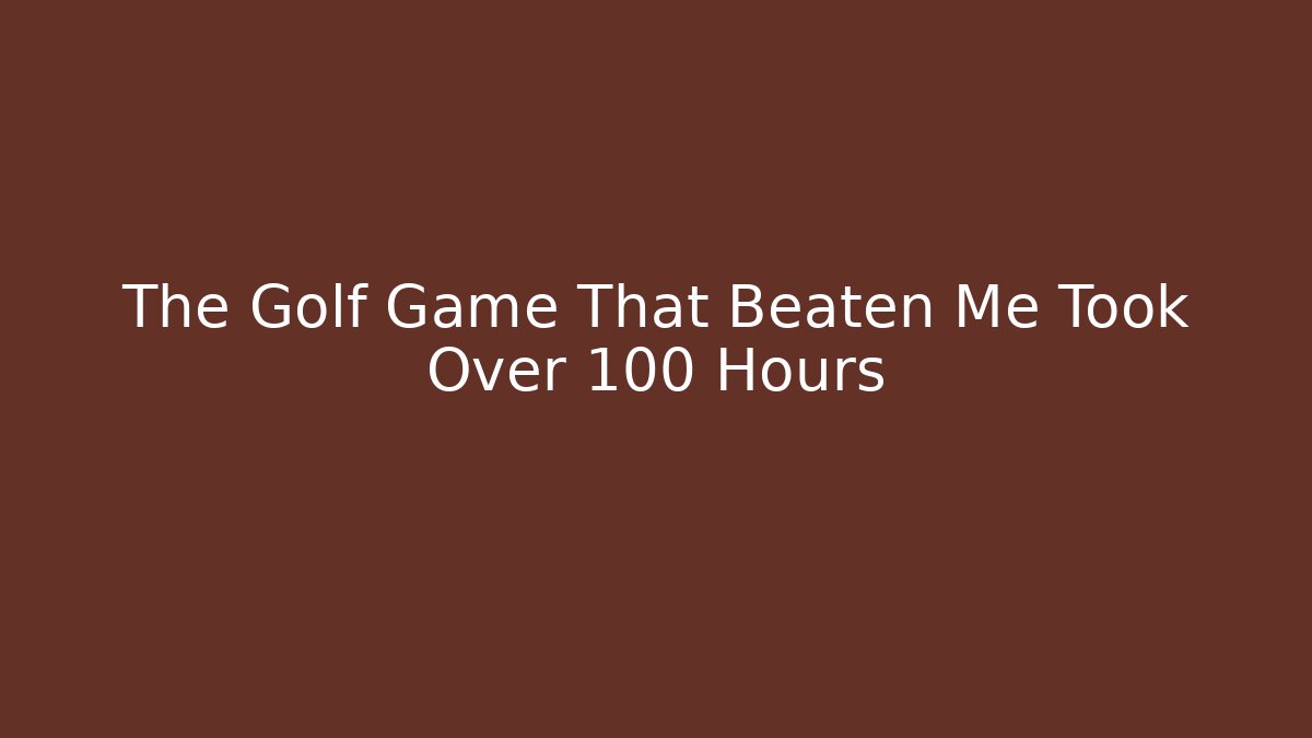 The Golf Game That Beaten Me Took Over 100 Hours