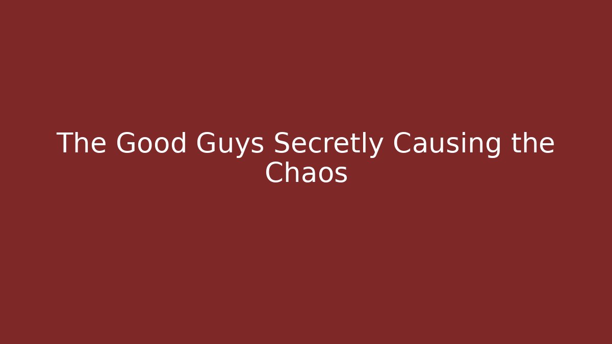 The Good Guys Secretly Causing the Chaos