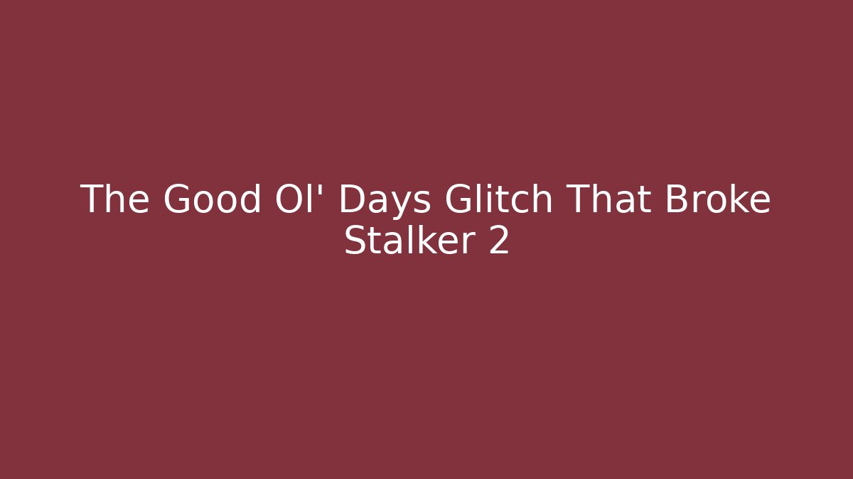 The Good Ol' Days Glitch That Broke Stalker 2