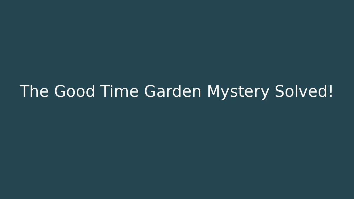 The Good Time Garden Mystery Solved!
