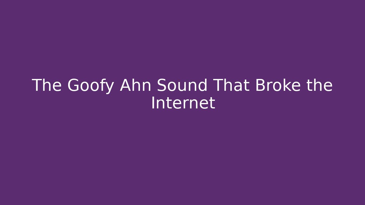 The Goofy Ahn Sound That Broke the Internet
