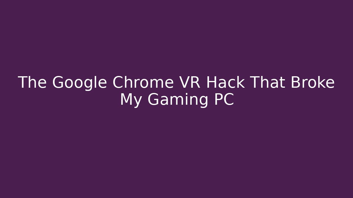 The Google Chrome VR Hack That Broke My Gaming PC
