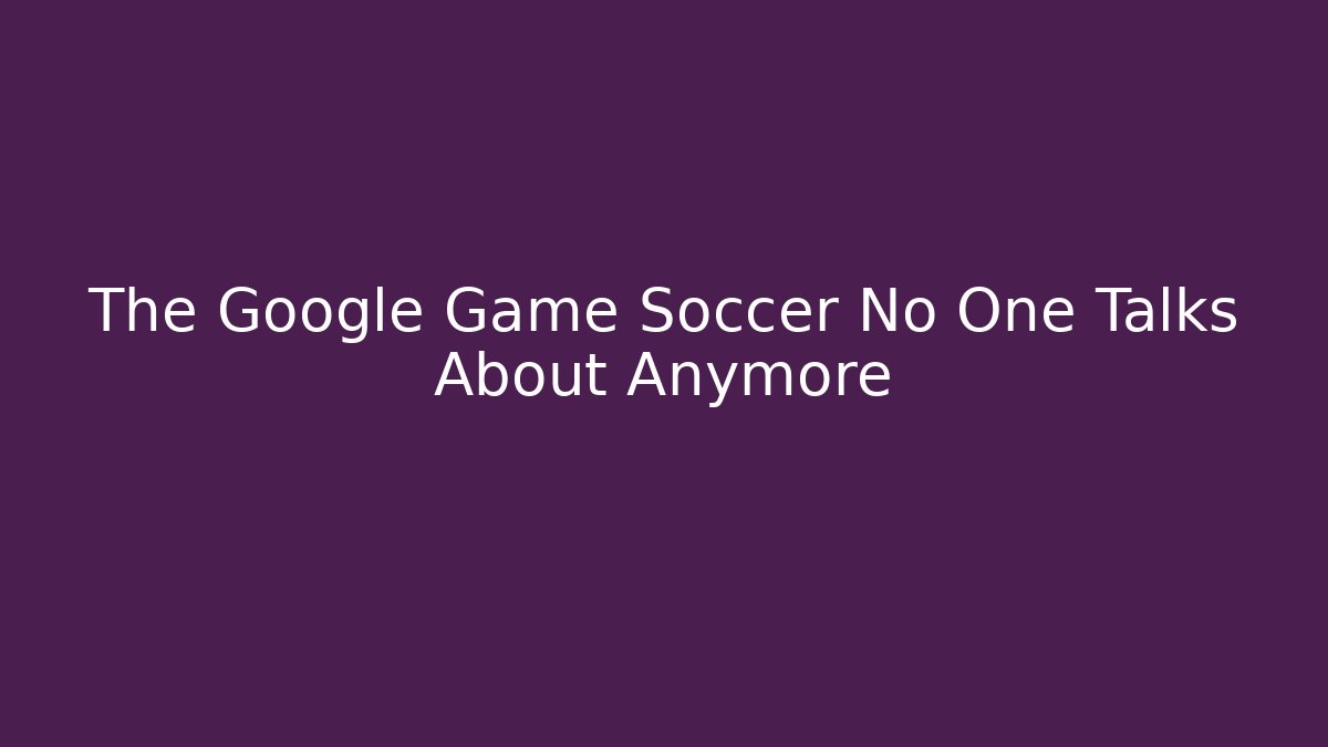 The Google Game Soccer No One Talks About Anymore - Critter Realm