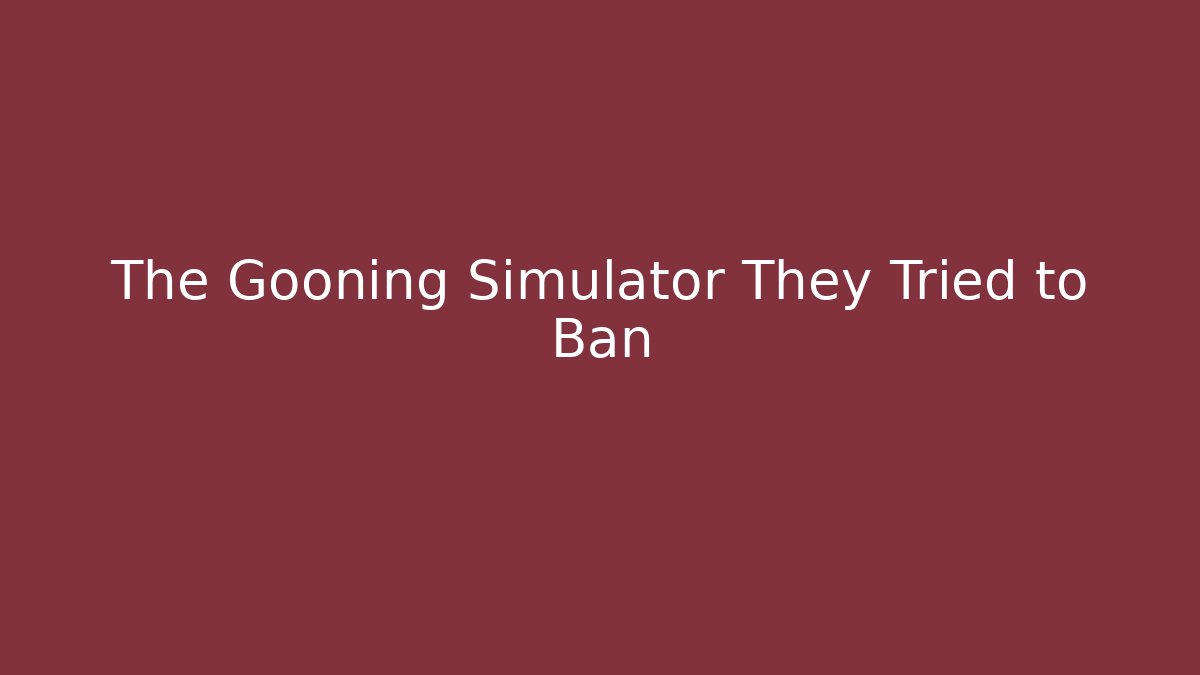 The Gooning Simulator They Tried to Ban