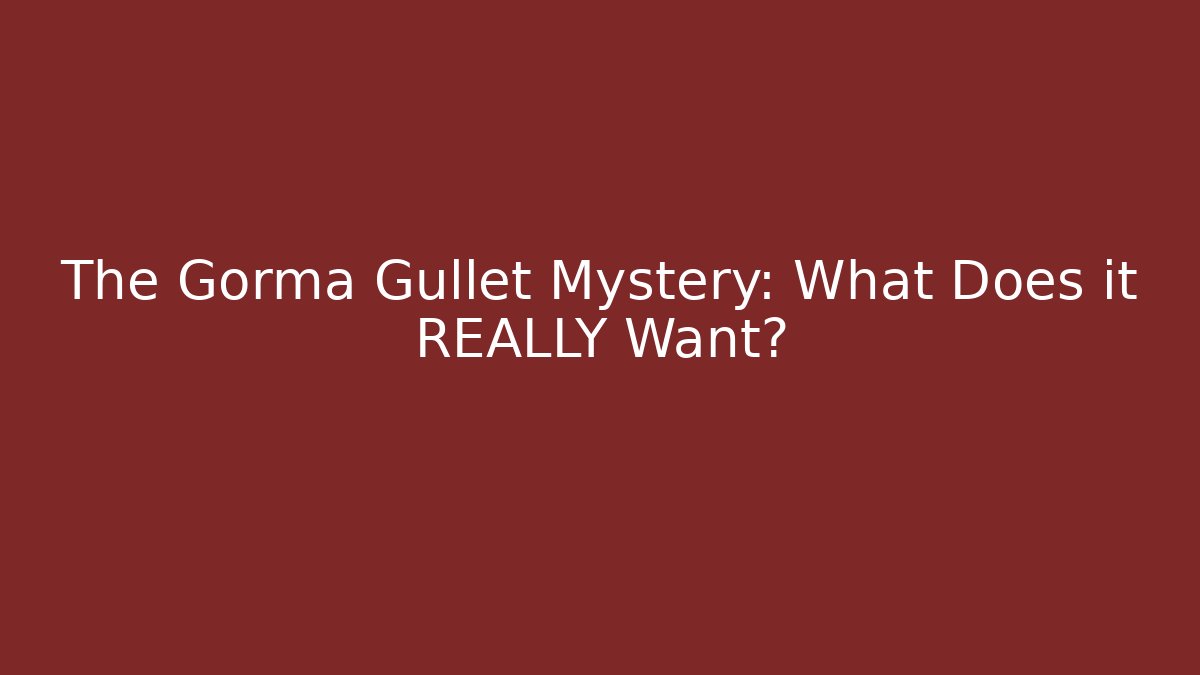 The Gorma Gullet Mystery: What Does it REALLY Want?