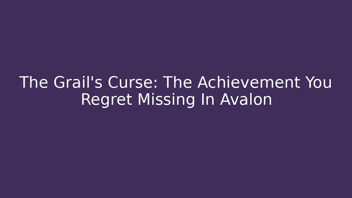 The Grail’s Curse: The Achievement You Regret Missing In Avalon - Critter Realm