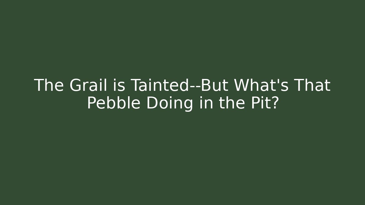 The Grail is Tainted—But What’s That Pebble Doing in the Pit?