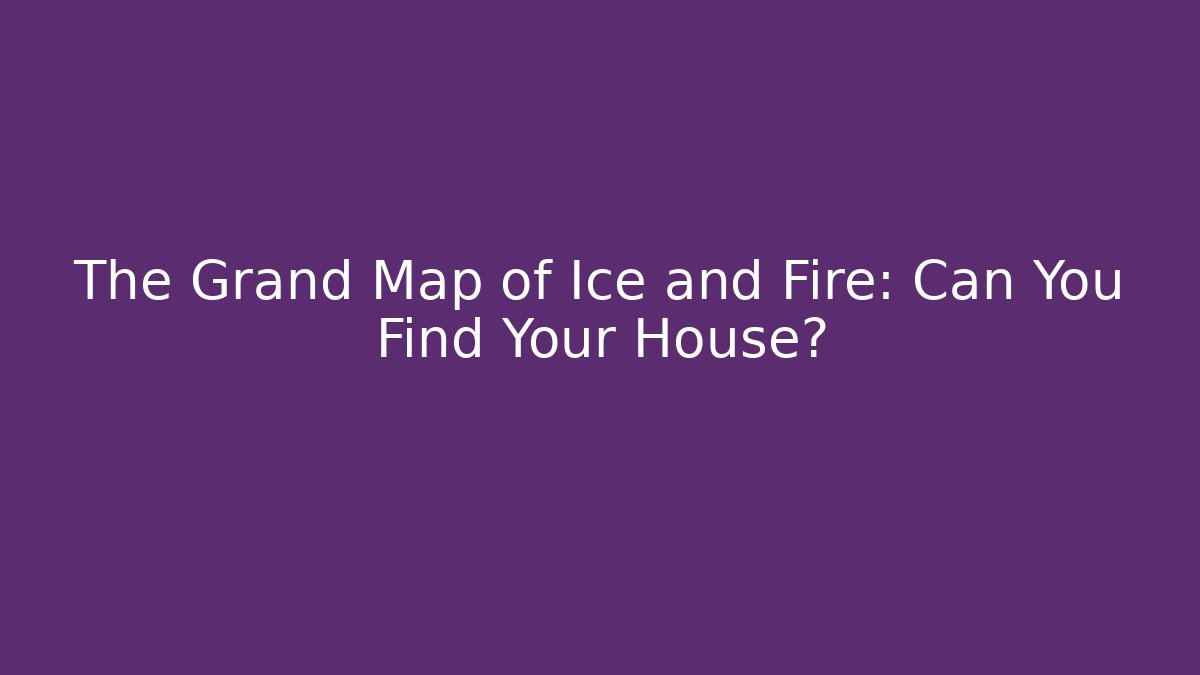 The Grand Map of Ice and Fire: Can You Find Your House?