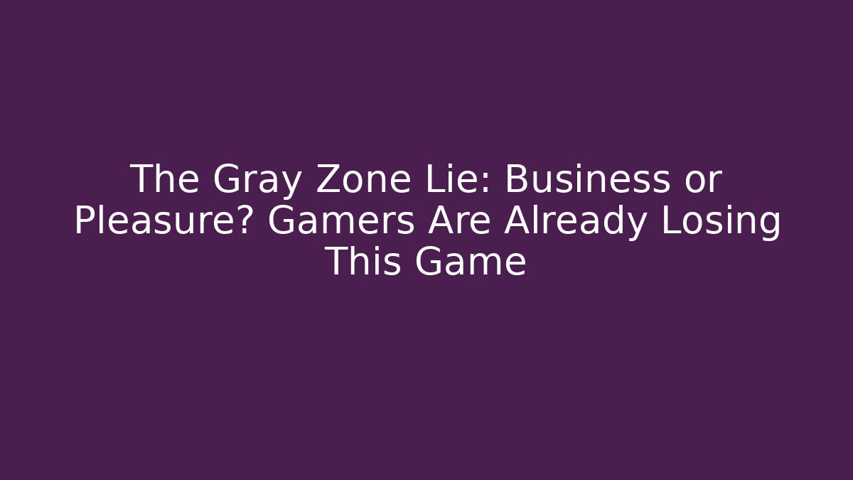 The Gray Zone Lie: Business or Pleasure? Gamers Are Already Losing This Game