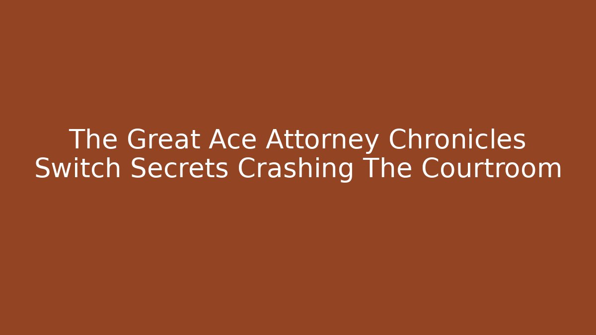 The Great Ace Attorney Chronicles Switch Secrets Crashing The Courtroom