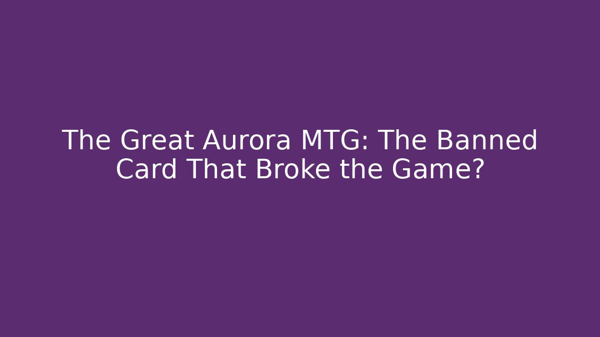 The Great Aurora MTG: The Banned Card That Broke the Game?