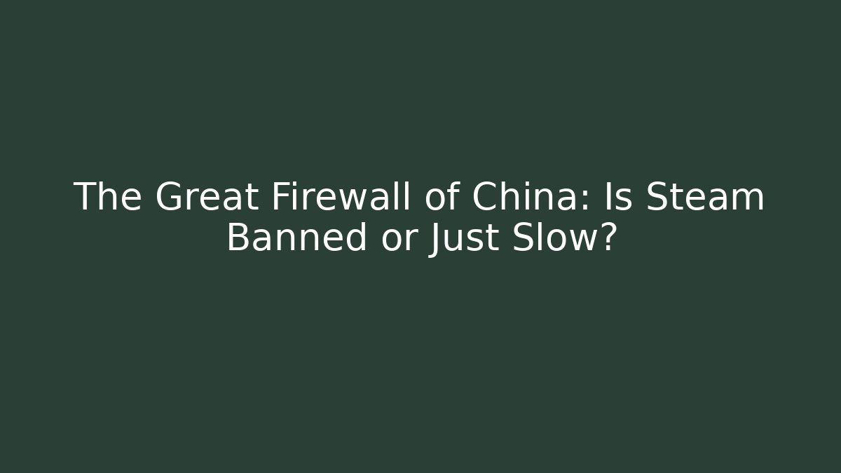 The Great Firewall of China: Is Steam Banned or Just Slow?