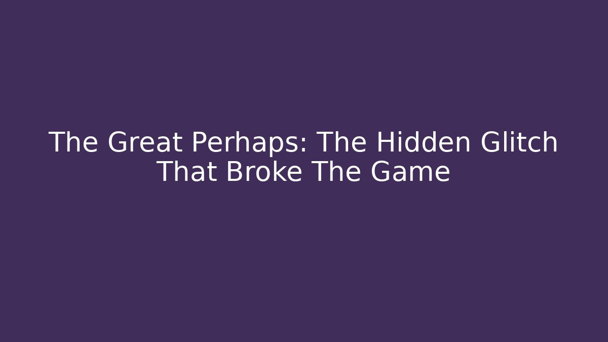 The Great Perhaps: The Hidden Glitch That Broke The Game