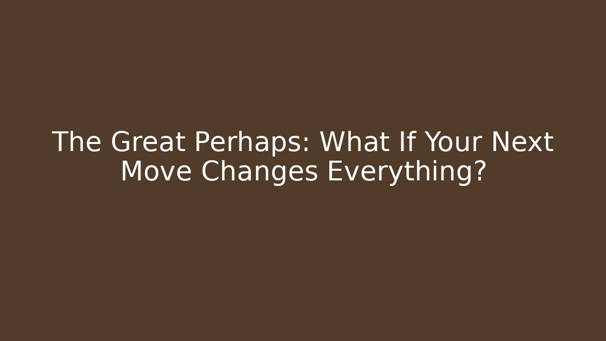 The Great Perhaps: What If Your Next Move Changes Everything?