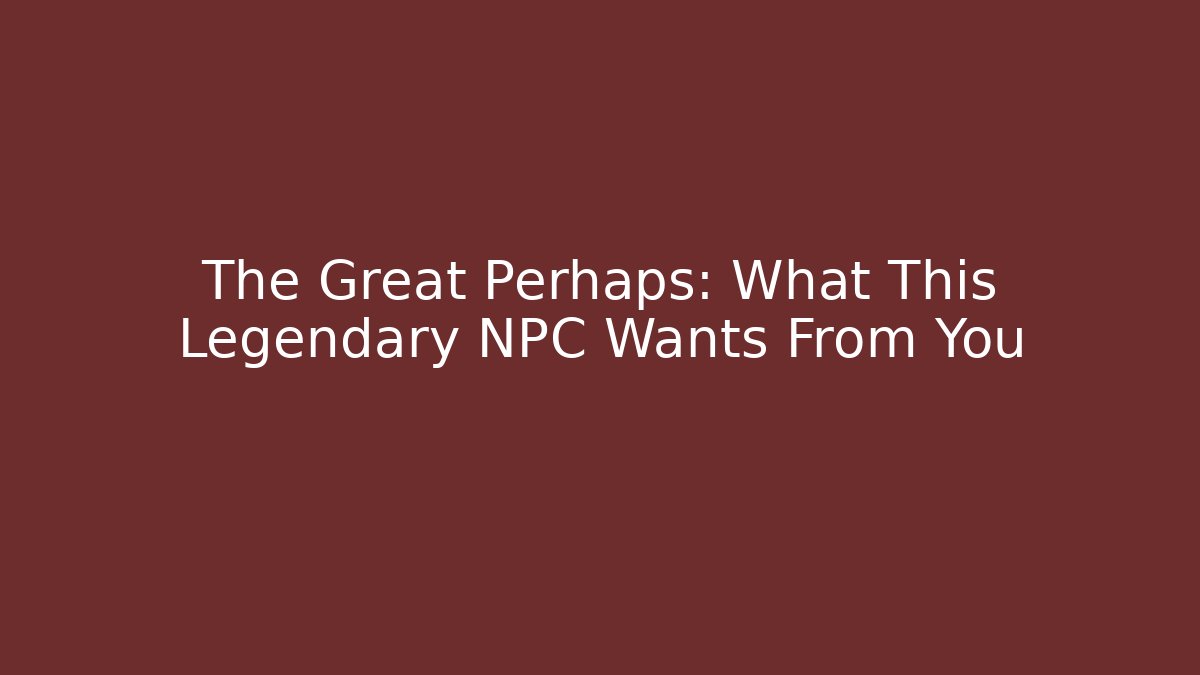 The Great Perhaps: What This Legendary NPC Wants From You