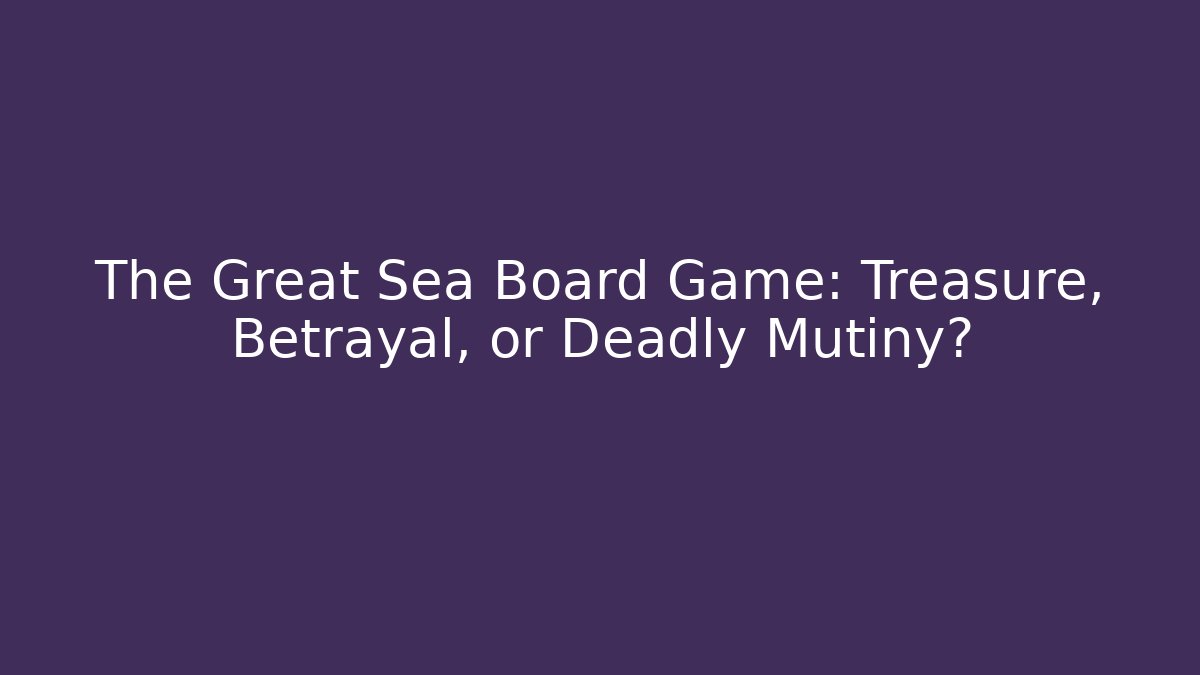 The Great Sea Board Game: Treasure, Betrayal, or Deadly Mutiny?