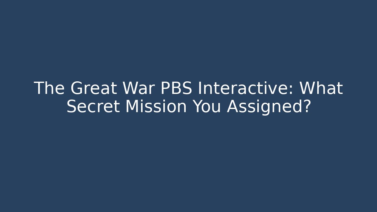 The Great War PBS Interactive: What Secret Mission You Assigned?