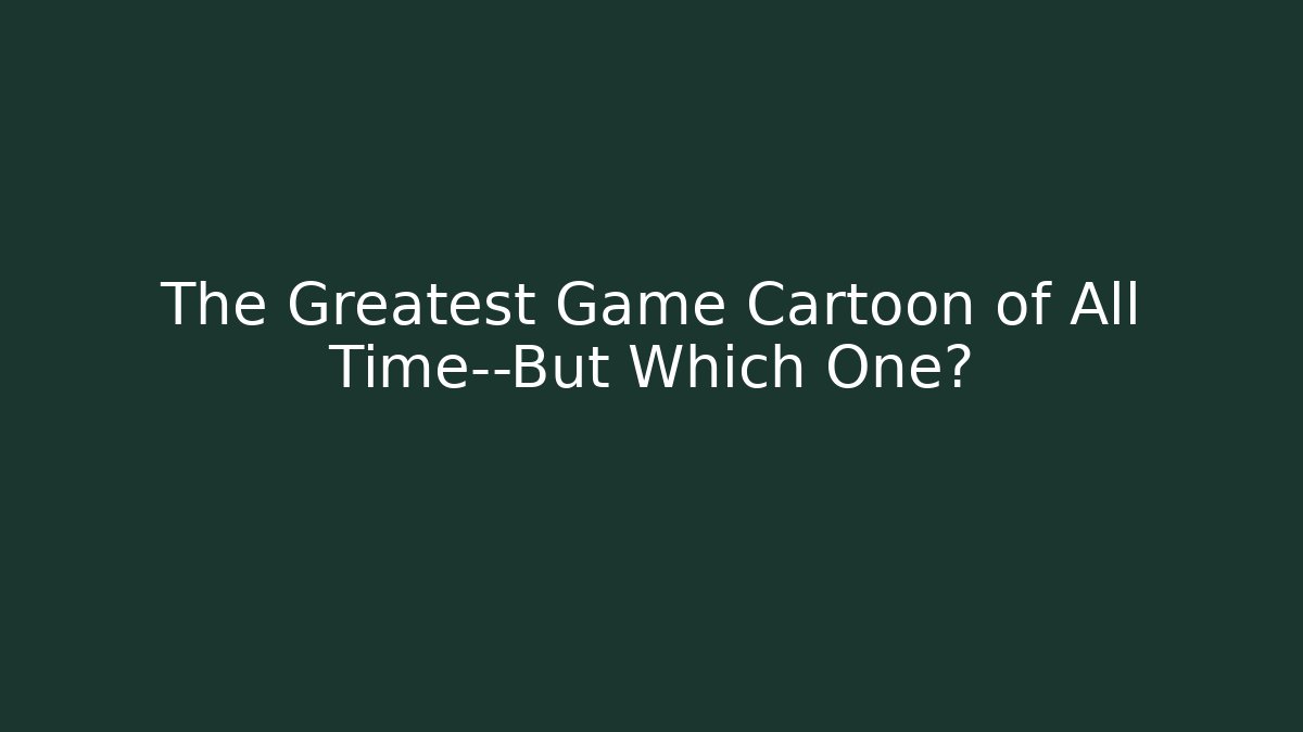 The Greatest Game Cartoon of All Time—But Which One?